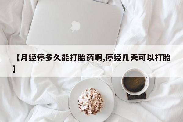 打胎药专卖微信方式【月经停多久能打胎药啊,停经几天可以打胎】