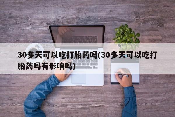 打胎药专卖微信方式30多天可以吃打胎药吗(30多天可以吃打胎药吗有影响吗)