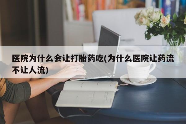 打胎药专卖微信方式医院为什么会让打胎药吃(为什么医院让药流不让人流)