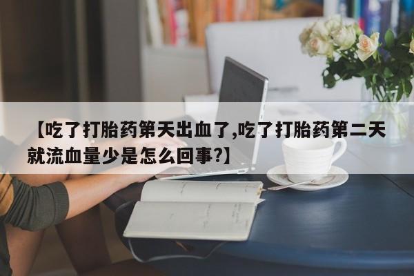 打胎药专卖微信方式【吃了打胎药第天出血了,吃了打胎药第二天就流血量少是怎么回事?】