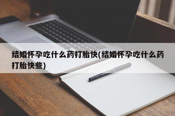 打胎药专卖微信方式结婚怀孕吃什么药打胎快(结婚怀孕吃什么药打胎快些)