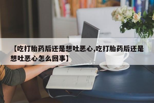打胎药专卖微信方式【吃打胎药后还是想吐恶心,吃打胎药后还是想吐恶心怎么回事】