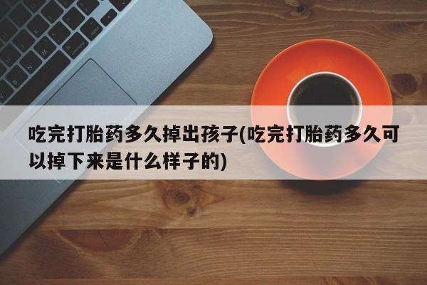 打胎药专卖微信方式吃完打胎药多久掉出孩子(吃完打胎药多久可以掉下来是什么样子的)