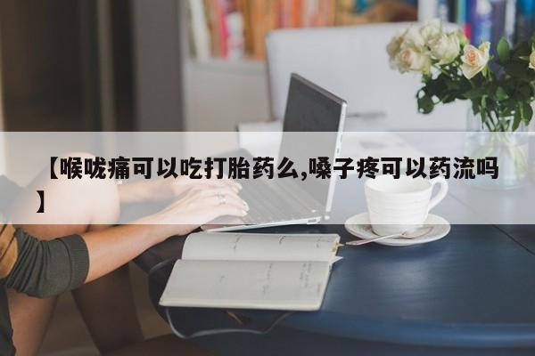 打胎药专卖微信方式【喉咙痛可以吃打胎药么,嗓子疼可以药流吗】