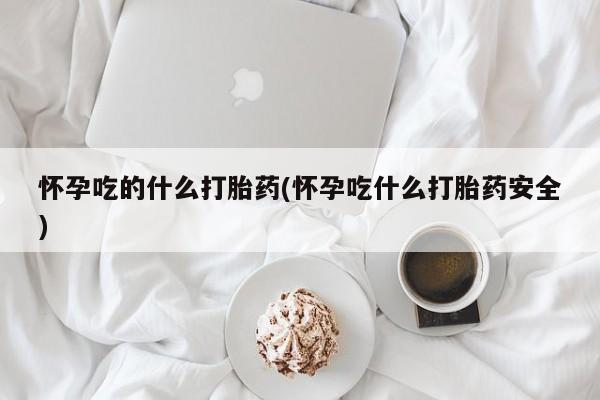 打胎药专卖微信方式怀孕吃的什么打胎药(怀孕吃什么打胎药安全)