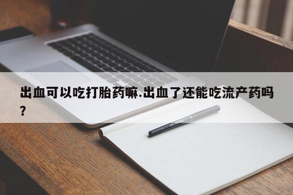 打胎药专卖微信方式出血可以吃打胎药嘛.出血了还能吃流产药吗？