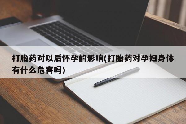 打胎药专卖微信方式打胎药对以后怀孕的影响(打胎药对孕妇身体有什么危害吗)