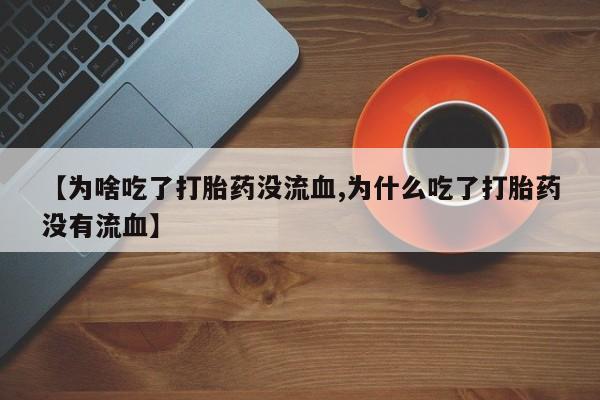 打胎药专卖微信方式【为啥吃了打胎药没流血,为什么吃了打胎药没有流血】