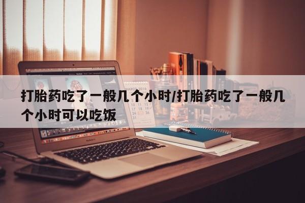 打胎药专卖微信方式打胎药吃了一般几个小时/打胎药吃了一般几个小时可以吃饭