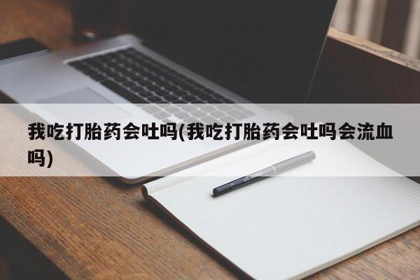 打胎药专卖微信方式我吃打胎药会吐吗(我吃打胎药会吐吗会流血吗)