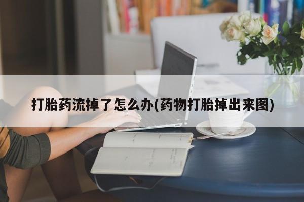 打胎药专卖微信方式打胎药流掉了怎么办(药物打胎掉出来图)