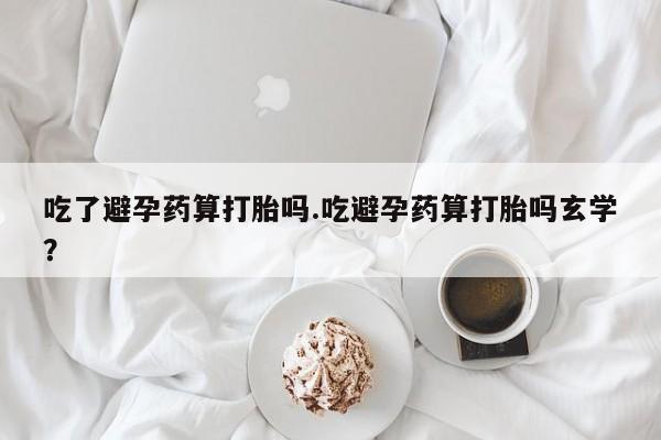 打胎药专卖微信方式吃了避孕药算打胎吗.吃避孕药算打胎吗玄学？