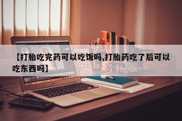 打胎药专卖微信方式【打胎吃完药可以吃饭吗,打胎药吃了后可以吃东西吗】