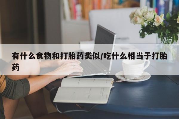 打胎药专卖微信方式有什么食物和打胎药类似/吃什么相当于打胎药