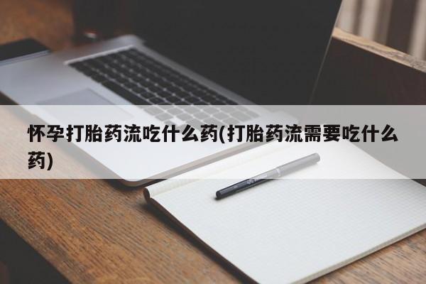 打胎药专卖微信方式怀孕打胎药流吃什么药(打胎药流需要吃什么药)