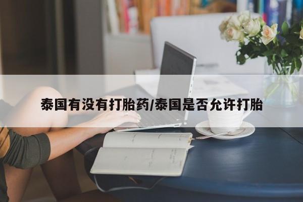 打胎药专卖微信方式泰国有没有打胎药/泰国是否允许打胎
