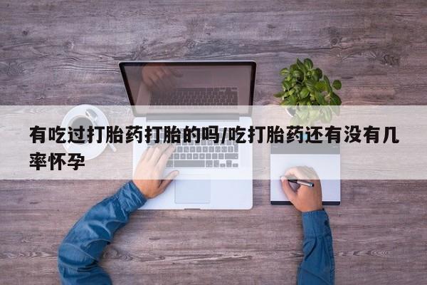 打胎药专卖微信方式有吃过打胎药打胎的吗/吃打胎药还有没有几率怀孕