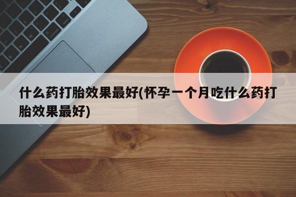 打胎药专卖微信方式什么药打胎效果最好(怀孕一个月吃什么药打胎效果最好)