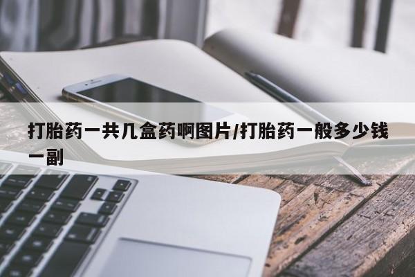 打胎药专卖微信方式打胎药一共几盒药啊图片/打胎药一般多少钱一副
