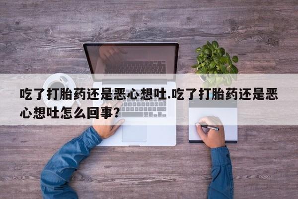 打胎药专卖微信方式吃了打胎药还是恶心想吐.吃了打胎药还是恶心想吐怎么回事？