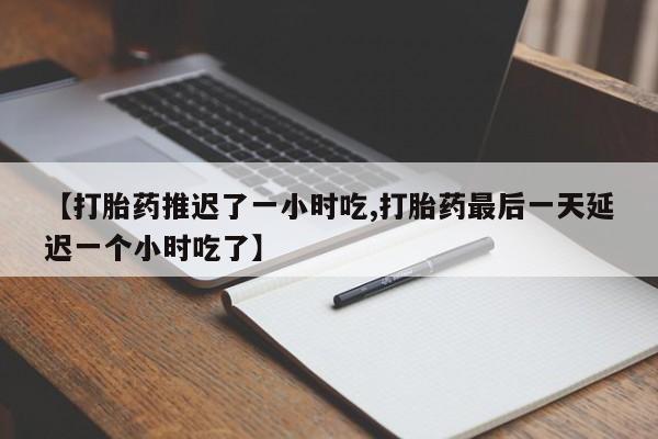 打胎药专卖微信方式【打胎药推迟了一小时吃,打胎药最后一天延迟一个小时吃了】