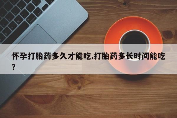 打胎药专卖微信方式怀孕打胎药多久才能吃.打胎药多长时间能吃？