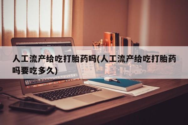 打胎药专卖微信方式人工流产给吃打胎药吗(人工流产给吃打胎药吗要吃多久)