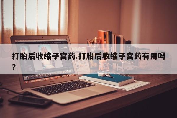 打胎药专卖微信方式打胎后收缩子宫药.打胎后收缩子宫药有用吗？