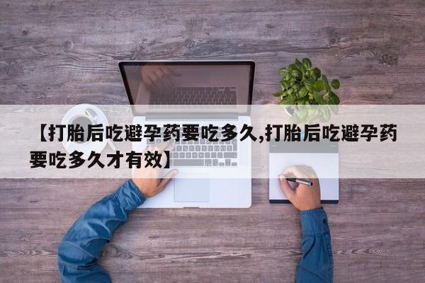 打胎药专卖微信方式【打胎后吃避孕药要吃多久,打胎后吃避孕药要吃多久才有效】