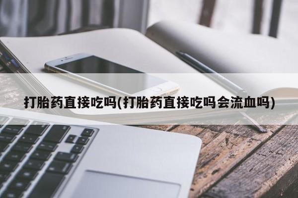 打胎药专卖微信方式打胎药直接吃吗(打胎药直接吃吗会流血吗)