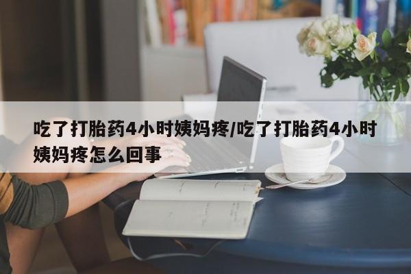 打胎药专卖微信方式吃了打胎药4小时姨妈疼/吃了打胎药4小时姨妈疼怎么回事