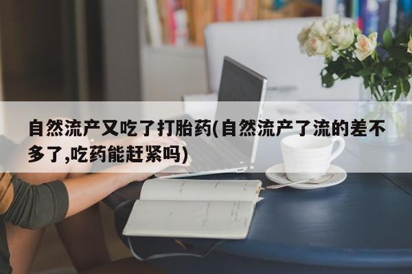 打胎药专卖微信方式自然流产又吃了打胎药(自然流产了流的差不多了,吃药能赶紧吗)