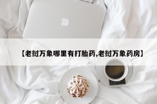 打胎药专卖微信方式【老挝万象哪里有打胎药,老挝万象药房】