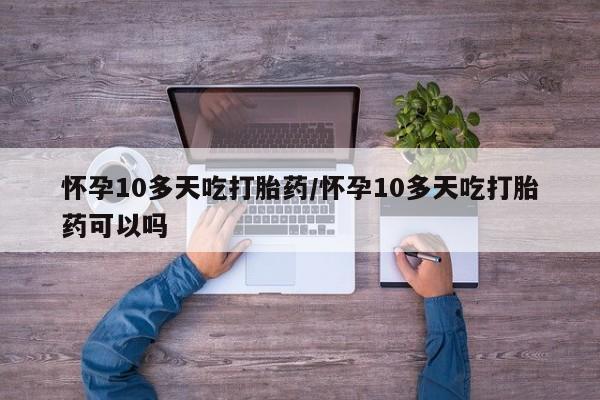 打胎药专卖微信方式怀孕10多天吃打胎药/怀孕10多天吃打胎药可以吗
