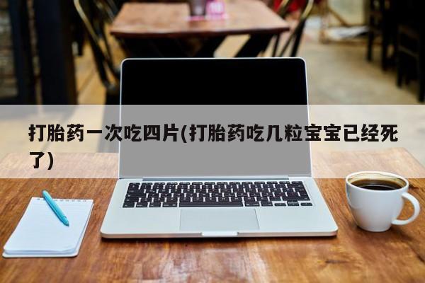 打胎药专卖微信方式打胎药一次吃四片(打胎药吃几粒宝宝已经死了)