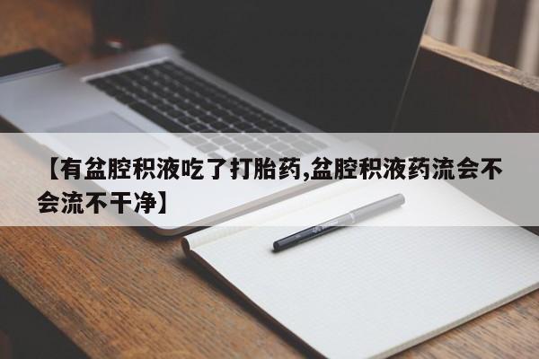打胎药专卖微信方式【有盆腔积液吃了打胎药,盆腔积液药流会不会流不干净】