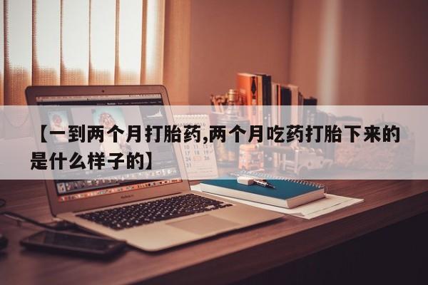 打胎药专卖微信方式【一到两个月打胎药,两个月吃药打胎下来的是什么样子的】