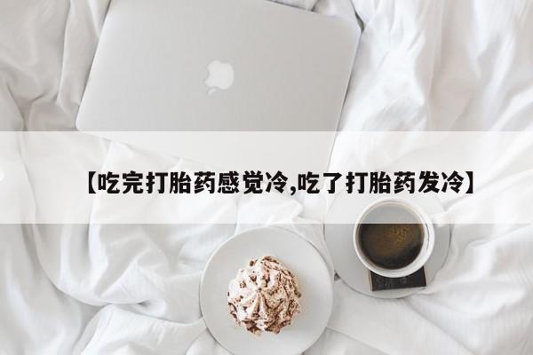 打胎药专卖微信方式【吃完打胎药感觉冷,吃了打胎药发冷】