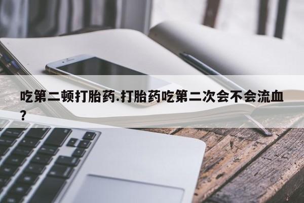 打胎药专卖微信方式吃第二顿打胎药.打胎药吃第二次会不会流血？