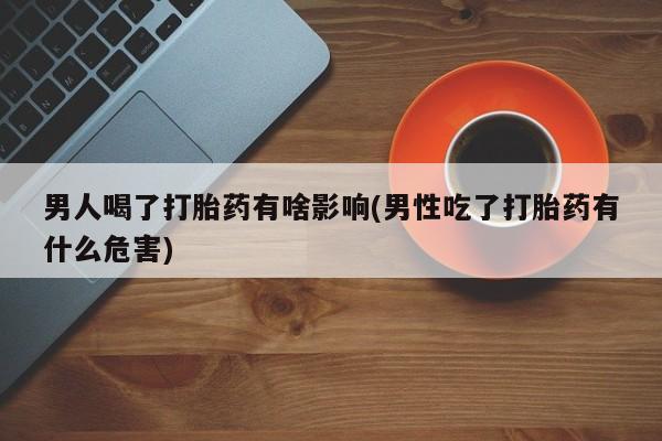 打胎药专卖微信方式男人喝了打胎药有啥影响(男性吃了打胎药有什么危害)