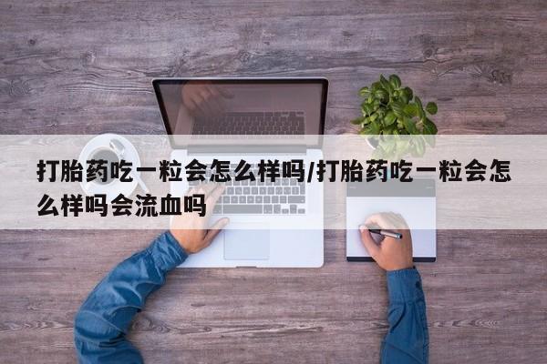 打胎药专卖微信方式打胎药吃一粒会怎么样吗/打胎药吃一粒会怎么样吗会流血吗