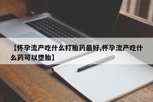打胎药专卖微信方式【怀孕流产吃什么打胎药最好,怀孕流产吃什么药可以堕胎】