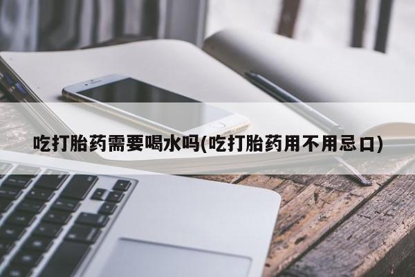 打胎药专卖微信方式吃打胎药需要喝水吗(吃打胎药用不用忌口)