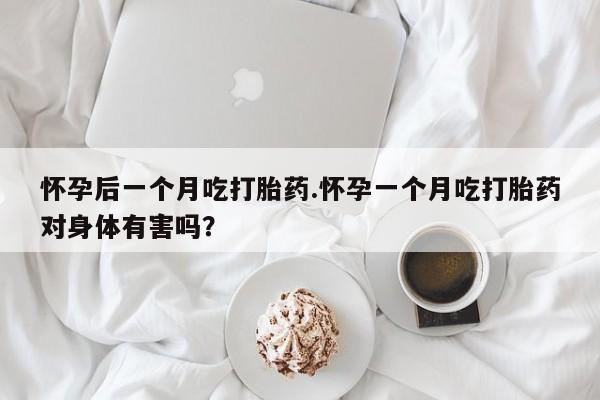 打胎药专卖微信方式怀孕后一个月吃打胎药.怀孕一个月吃打胎药对身体有害吗？