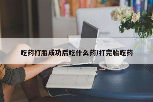 打胎药专卖微信方式吃药打胎成功后吃什么药/打完胎吃药