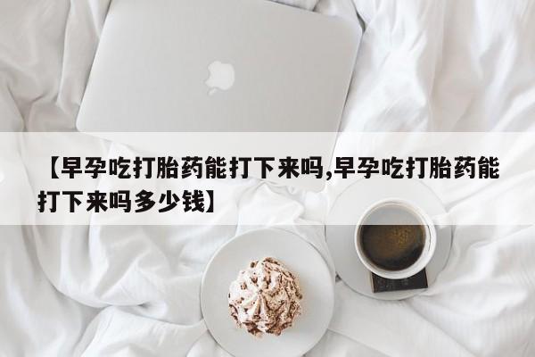 打胎药专卖微信方式【早孕吃打胎药能打下来吗,早孕吃打胎药能打下来吗多少钱】