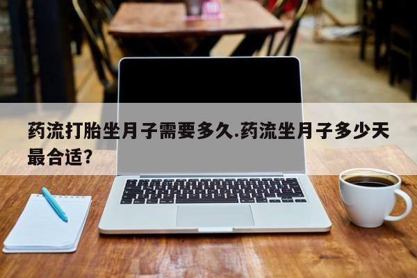 打胎药专卖微信方式药流打胎坐月子需要多久.药流坐月子多少天最合适?