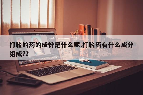 打胎药专卖微信方式打胎的药的成份是什么呢.打胎药有什么成分组成?？