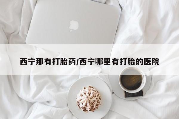 打胎药专卖微信方式西宁那有打胎药/西宁哪里有打胎的医院