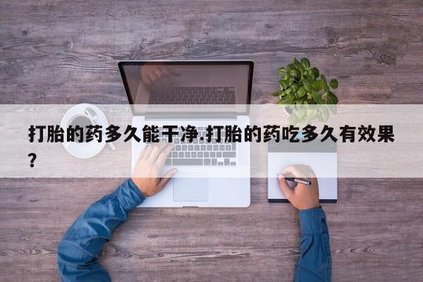 打胎药专卖微信方式打胎的药多久能干净.打胎的药吃多久有效果？